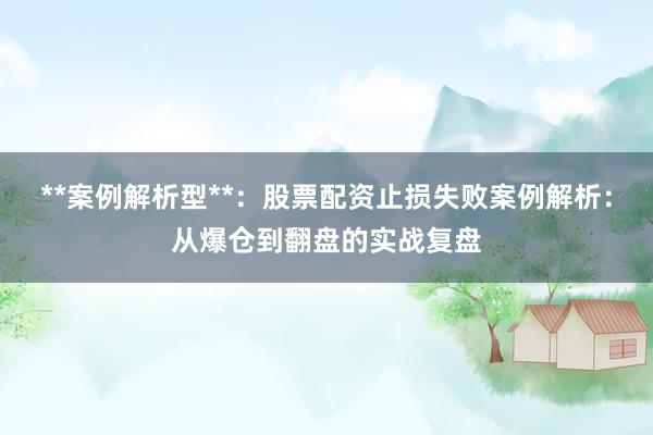 **案例解析型**：股票配资止损失败案例解析：从爆仓到翻盘的实战复盘