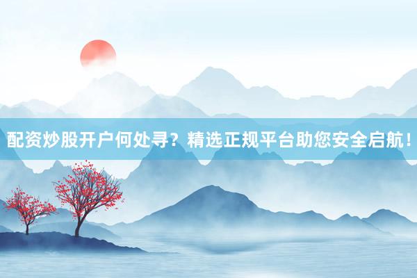 配资炒股开户何处寻？精选正规平台助您安全启航！