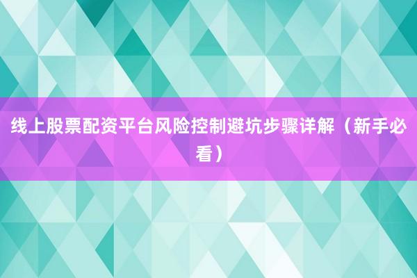 线上股票配资平台风险控制避坑步骤详解（新手必看）