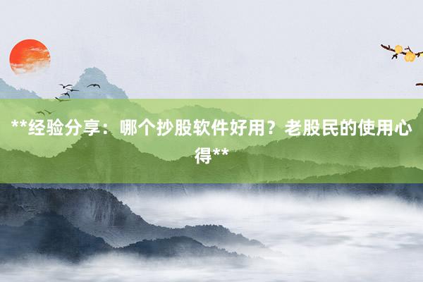 **经验分享：哪个抄股软件好用？老股民的使用心得**