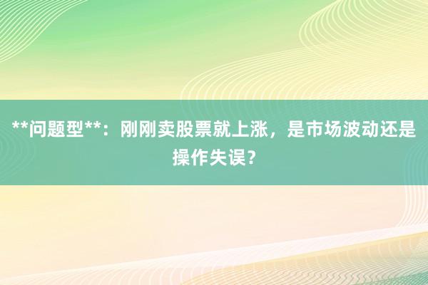 **问题型**：刚刚卖股票就上涨，是市场波动还是操作失误？