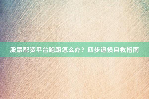 股票配资平台跑路怎么办？四步追损自救指南