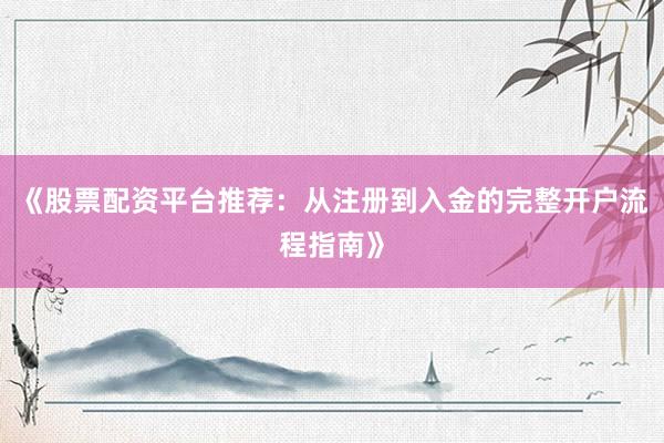 《股票配资平台推荐：从注册到入金的完整开户流程指南》