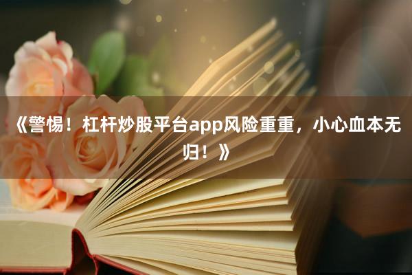 《警惕！杠杆炒股平台app风险重重，小心血本无归！》