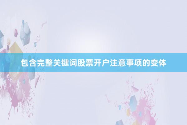 包含完整关键词股票开户注意事项的变体