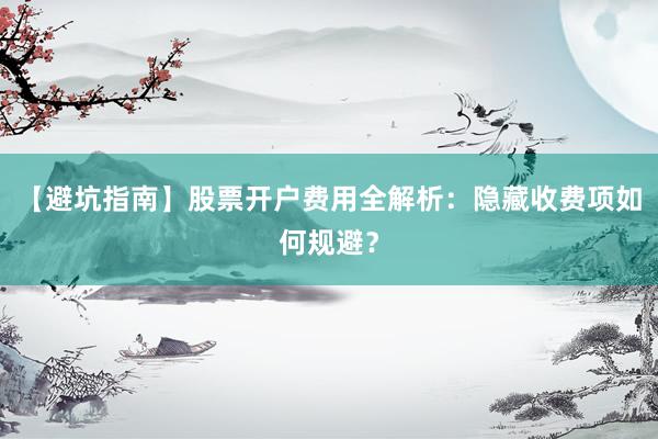 【避坑指南】股票开户费用全解析：隐藏收费项如何规避？