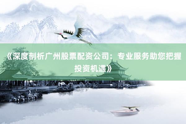 《深度剖析广州股票配资公司：专业服务助您把握投资机遇》