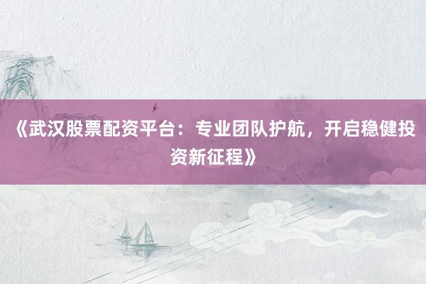 《武汉股票配资平台：专业团队护航，开启稳健投资新征程》