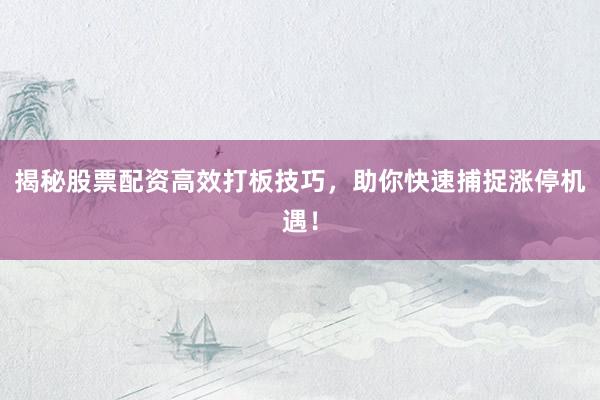 揭秘股票配资高效打板技巧，助你快速捕捉涨停机遇！