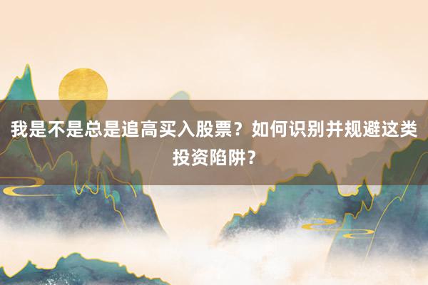 我是不是总是追高买入股票？如何识别并规避这类投资陷阱？
