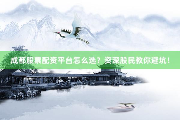 成都股票配资平台怎么选？资深股民教你避坑！