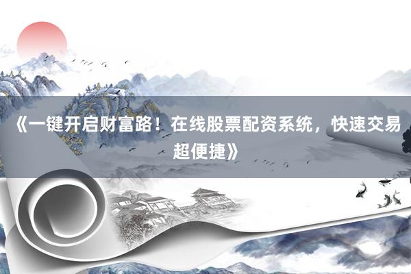 《一键开启财富路！在线股票配资系统，快速交易超便捷》