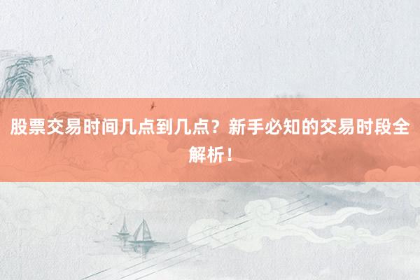 股票交易时间几点到几点？新手必知的交易时段全解析！