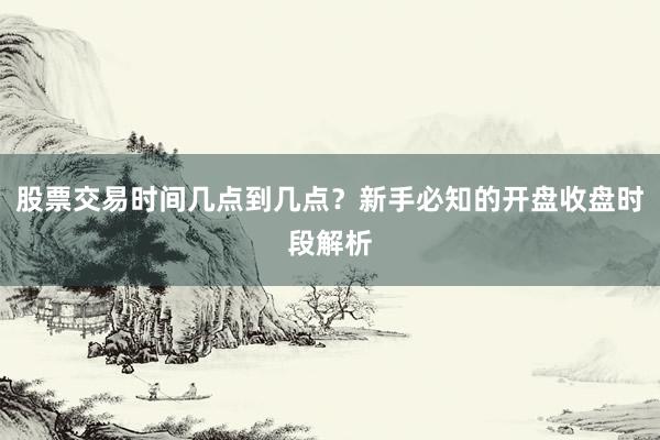 股票交易时间几点到几点？新手必知的开盘收盘时段解析