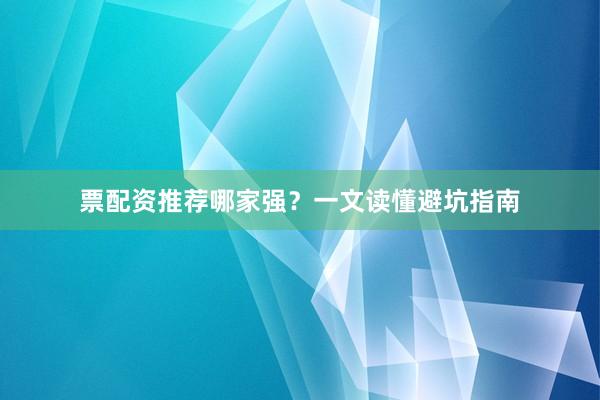 票配资推荐哪家强？一文读懂避坑指南