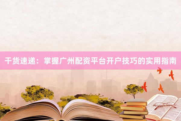 干货速递：掌握广州配资平台开户技巧的实用指南