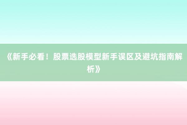 《新手必看！股票选股模型新手误区及避坑指南解析》