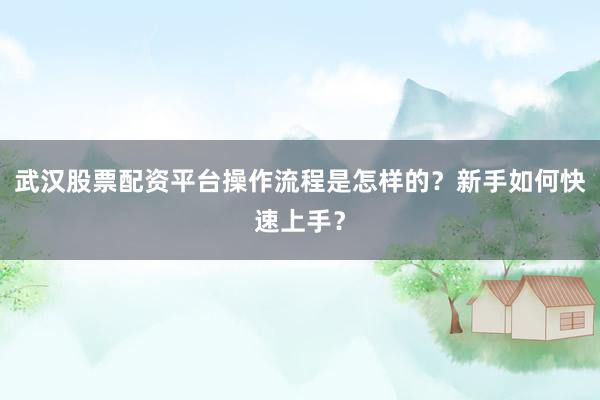 武汉股票配资平台操作流程是怎样的？新手如何快速上手？