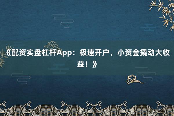 《配资实盘杠杆App：极速开户，小资金撬动大收益！》