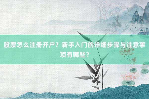 股票怎么注册开户？新手入门的详细步骤与注意事项有哪些？