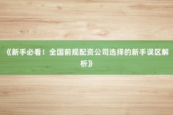 《新手必看！全国前规配资公司选择的新手误区解析》