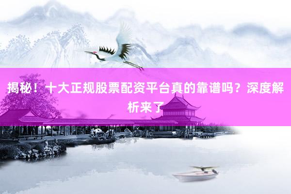 揭秘！十大正规股票配资平台真的靠谱吗？深度解析来了