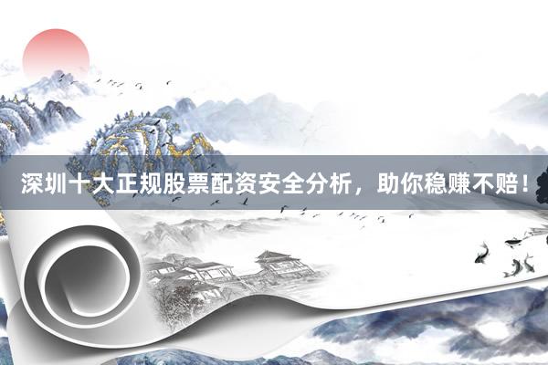 深圳十大正规股票配资安全分析，助你稳赚不赔！
