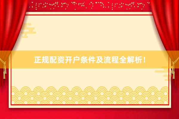 正规配资开户条件及流程全解析！