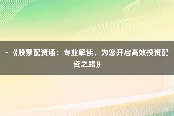 - 《股票配资通：专业解读，为您开启高效投资配资之路》