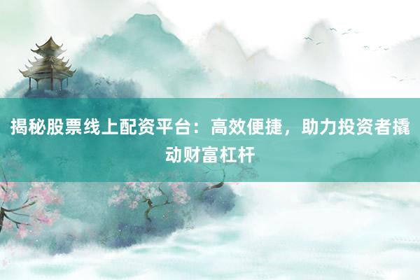 揭秘股票线上配资平台：高效便捷，助力投资者撬动财富杠杆