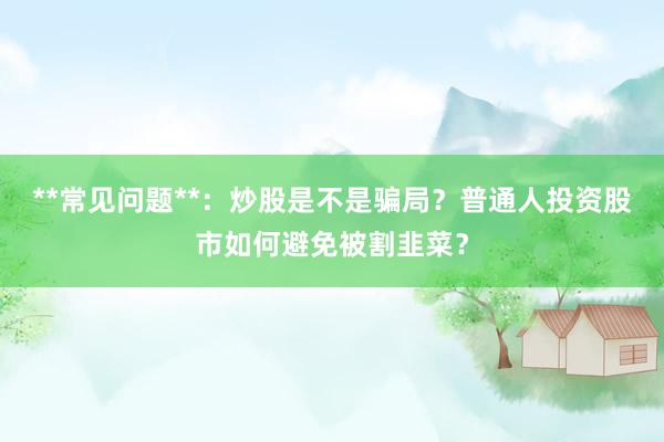 **常见问题**：炒股是不是骗局？普通人投资股市如何避免被割韭菜？