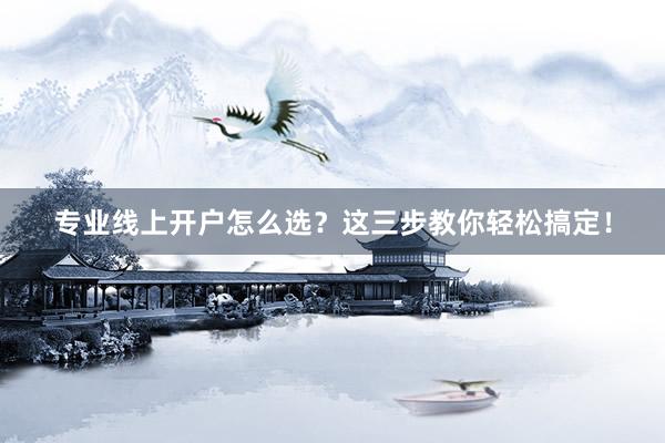 专业线上开户怎么选？这三步教你轻松搞定！