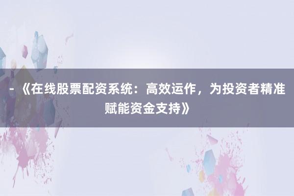- 《在线股票配资系统：高效运作，为投资者精准赋能资金支持》