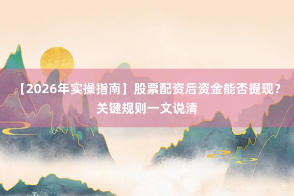 【2026年实操指南】股票配资后资金能否提现？关键规则一文说清