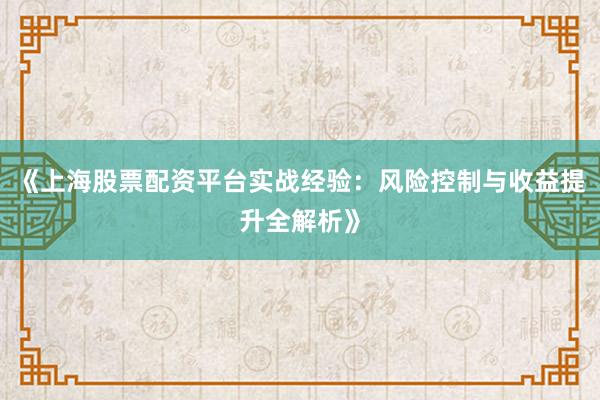 《上海股票配资平台实战经验：风险控制与收益提升全解析》