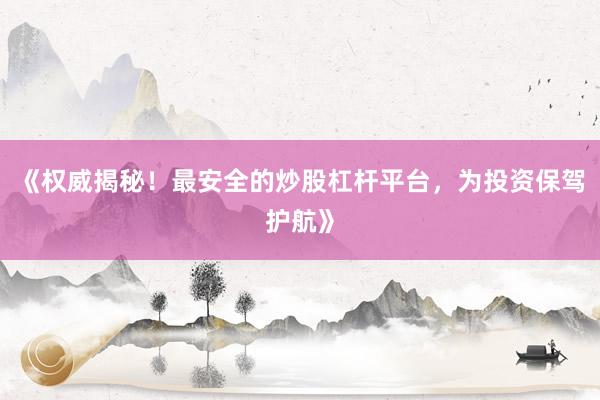 《权威揭秘！最安全的炒股杠杆平台，为投资保驾护航》