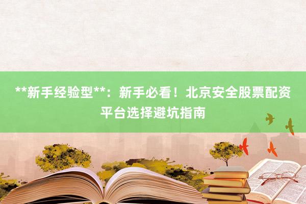 **新手经验型**：新手必看！北京安全股票配资平台选择避坑指南