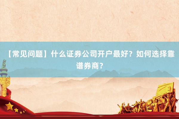 【常见问题】什么证券公司开户最好？如何选择靠谱券商？