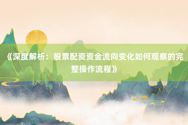 《深度解析：股票配资资金流向变化如何观察的完整操作流程》