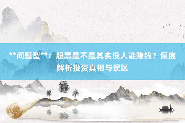 **问题型**：股票是不是其实没人能赚钱？深度解析投资真相与误区