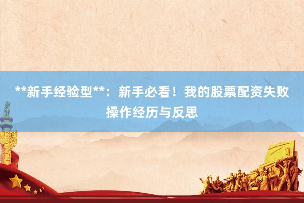 **新手经验型**：新手必看！我的股票配资失败操作经历与反思