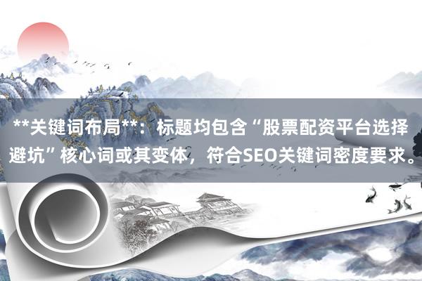 **关键词布局**：标题均包含“股票配资平台选择避坑”核心词或其变体，符合SEO关键词密度要求。