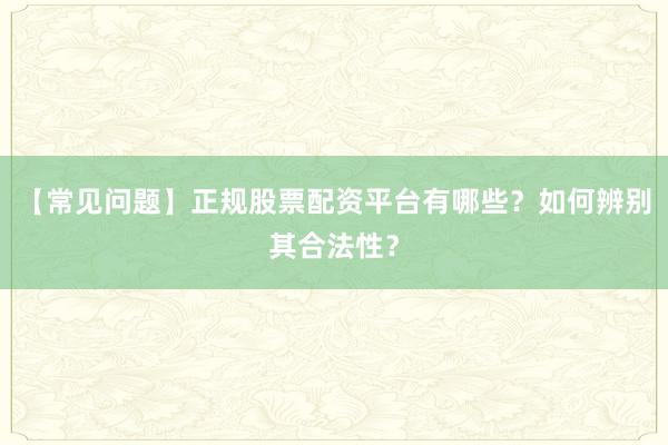 【常见问题】正规股票配资平台有哪些？如何辨别其合法性？