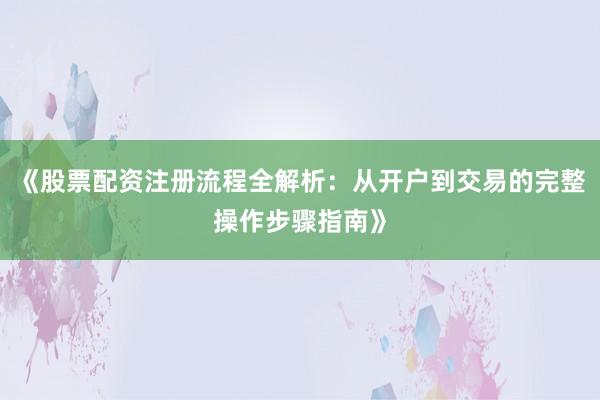 《股票配资注册流程全解析：从开户到交易的完整操作步骤指南》