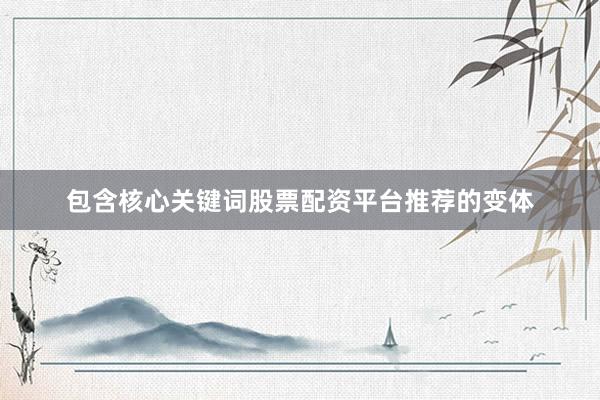 包含核心关键词股票配资平台推荐的变体