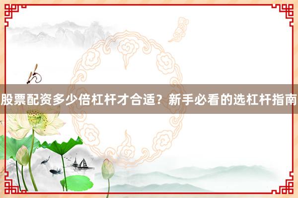 股票配资多少倍杠杆才合适？新手必看的选杠杆指南