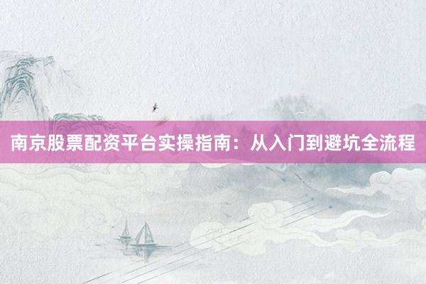 南京股票配资平台实操指南：从入门到避坑全流程