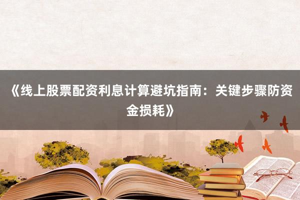 《线上股票配资利息计算避坑指南：关键步骤防资金损耗》