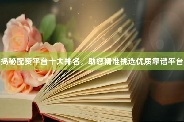 揭秘配资平台十大排名，助您精准挑选优质靠谱平台