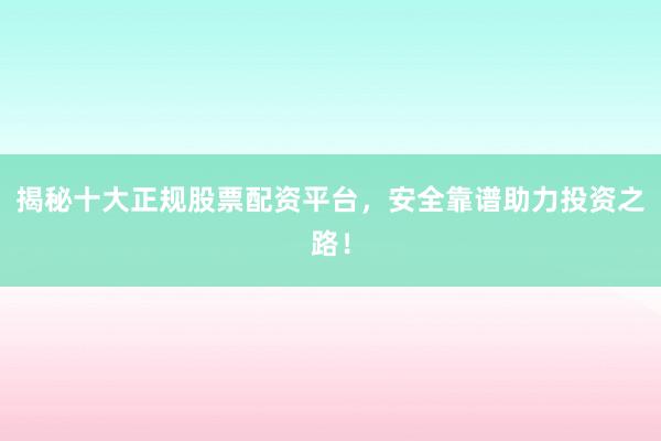揭秘十大正规股票配资平台，安全靠谱助力投资之路！